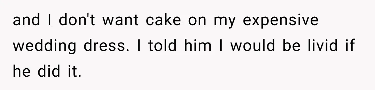 and I don't want cake on my expensive wedding dress. I told him I would be livid if he did it.