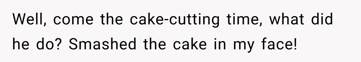 Well, come the cake-cutting time, what did he do? Smashed the cake in my face!