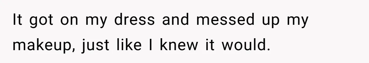 It got on my dress and messed up my makeup, just like I knew it would.