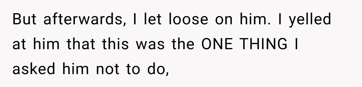 But afterwards, I let loose on him. I yelled at him that this was the ONE THING I asked him not to do,