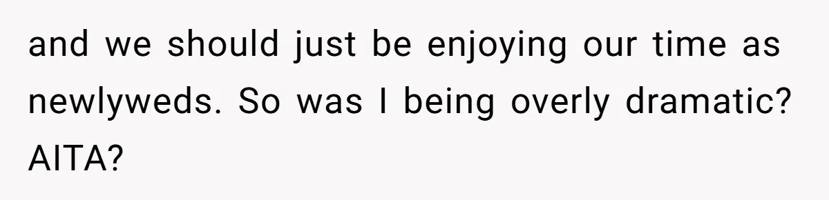 and we should just be enjoying our time as newlyweds. So was I being overly dramatic? AITA?
