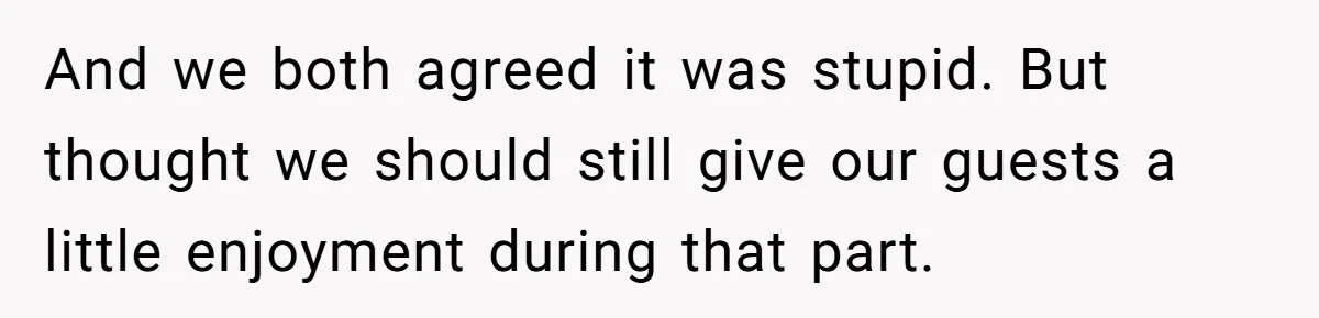 And we both agreed it was stupid. But thought we should still give our guests a little enjoyment during that part.
