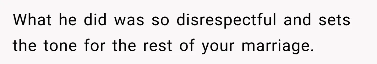 What he did was so disrespectful and sets the tone for the rest of your marriage.