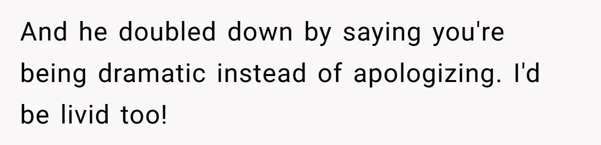 And he doubled down by saying you're being dramatic instead of apologizing. I'd be livid too!