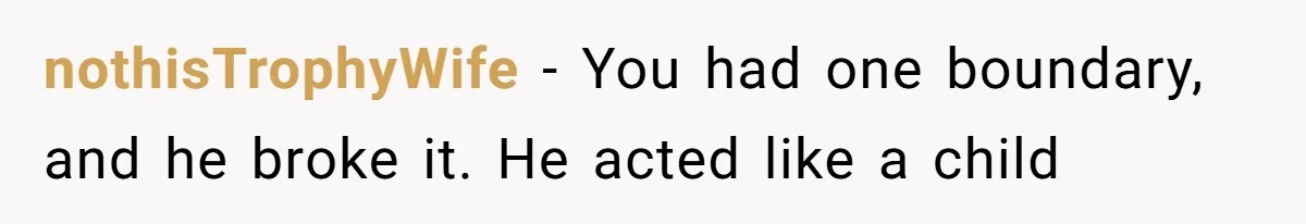 nothisTrophyWife − You had one boundary, and he broke it. He acted like a child