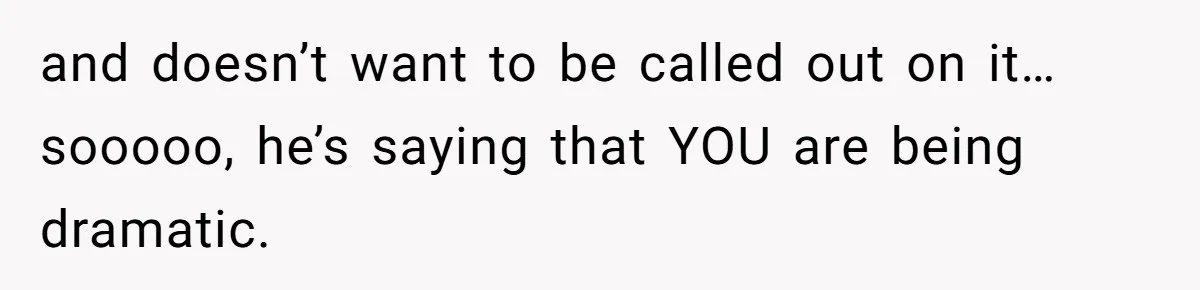 and doesn’t want to be called out on it…sooooo, he’s saying that YOU are being dramatic.