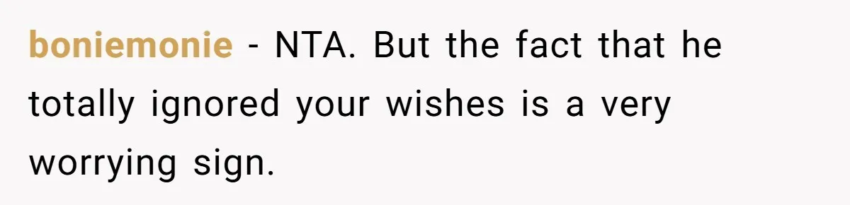 boniemonie − NTA. But the fact that he totally ignored your wishes is a very worrying sign.