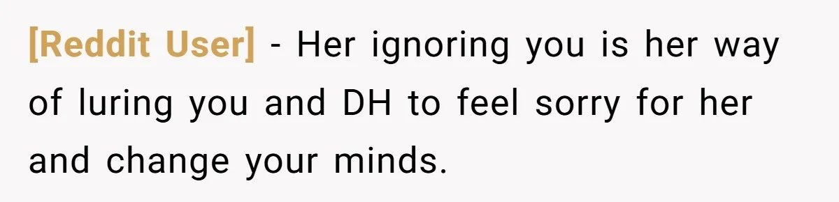 [Reddit User] − Her ignoring you is her way of luring you and DH to feel sorry for her and change your minds.