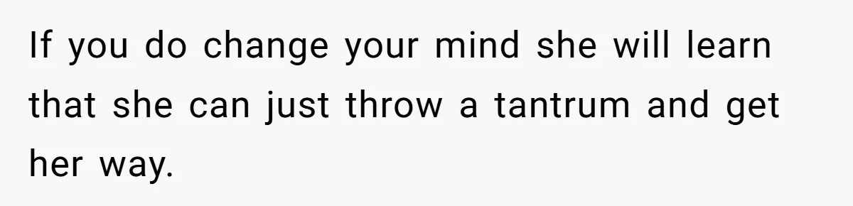 If you do change your mind she will learn that she can just throw a tantrum and get her way.