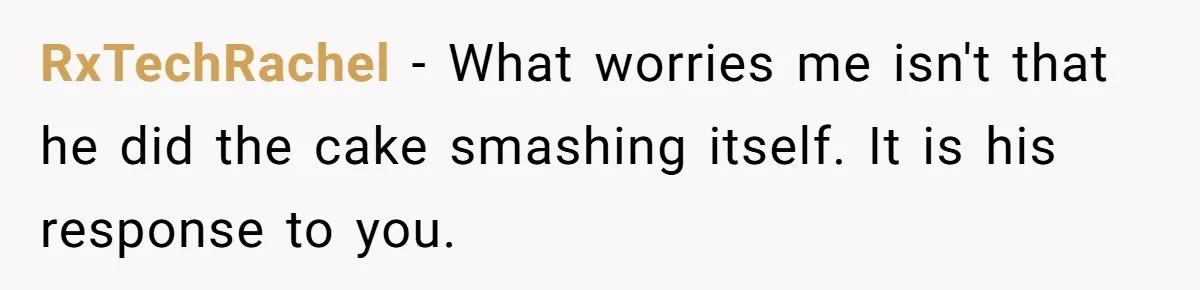 RxTechRachel − What worries me isn't that he did the cake smashing itself. It is his response to you.