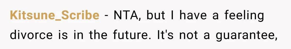 Kitsune_Scribe − NTA, but I have a feeling divorce is in the future. It's not a guarantee,