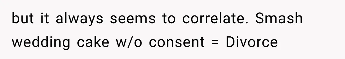but it always seems to correlate. Smash wedding cake w/o consent = Divorce