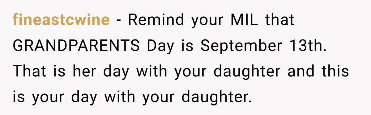 fineastcwine − Remind your MIL that GRANDPARENTS Day is September 13th. That is her day with your daughter and this is your day with your daughter.