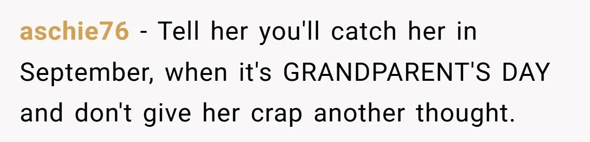 aschie76 − Tell her you'll catch her in September, when it's GRANDPARENT'S DAY and don't give her crap another thought.