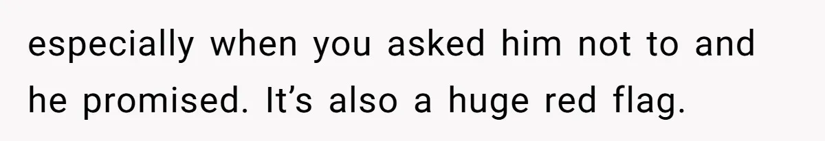 especially when you asked him not to and he promised. It’s also a huge red flag.