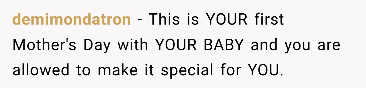 demimondatron − This is YOUR first Mother's Day with YOUR BABY and you are allowed to make it special for YOU.