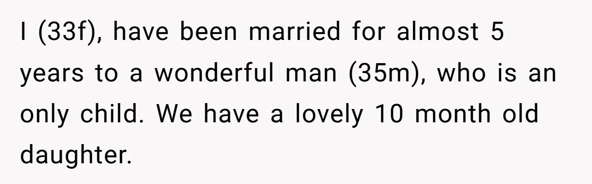 I (33f), have been married for almost 5 years to a wonderful man (35m), who is an only child. We have a lovely 10 month old daughter.