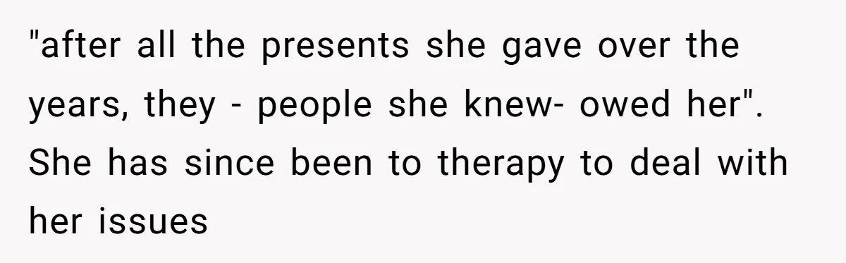 "after all the presents she gave over the years, they - people she knew- owed her". She has since been to therapy to deal with her issues