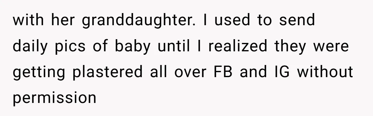 with her granddaughter. I used to send daily pics of baby until I realized they were getting plastered all over FB and IG without permission