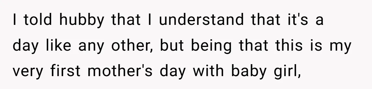 I told hubby that I understand that it's a day like any other, but being that this is my very first mother's day with baby girl,