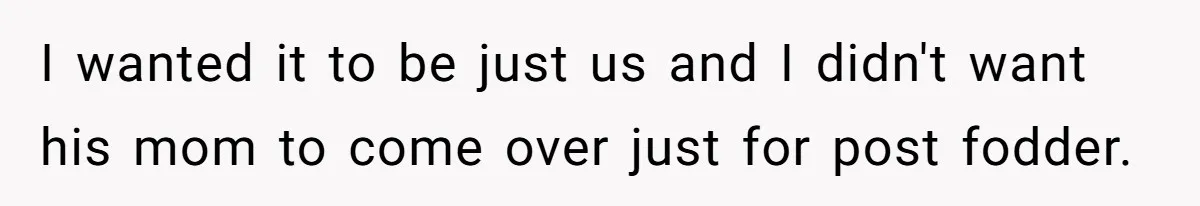 I wanted it to be just us and I didn't want his mom to come over just for post fodder.