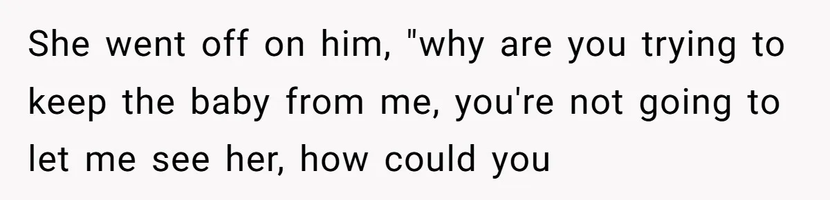 She went off on him, "why are you trying to keep the baby from me, you're not going to let me see her, how could you