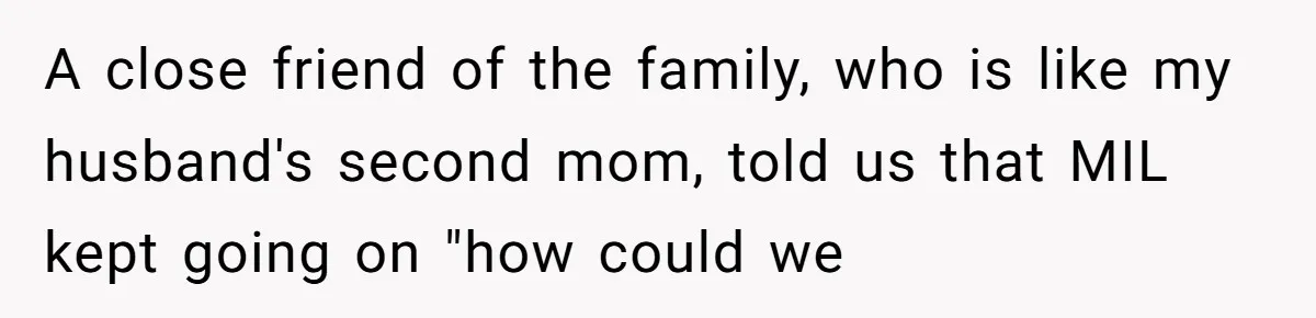 A close friend of the family, who is like my husband's second mom, told us that MIL kept going on "how could we