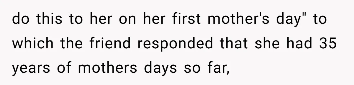 do this to her on her first mother's day" to which the friend responded that she had 35 years of mothers days so far,