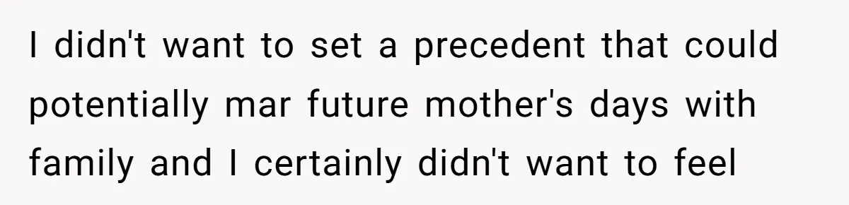 I didn't want to set a precedent that could potentially mar future mother's days with family and I certainly didn't want to feel