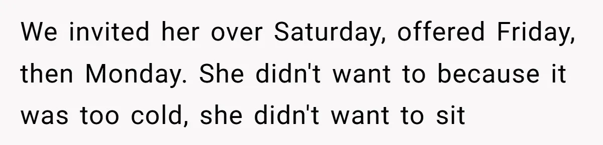 We invited her over Saturday, offered Friday, then Monday. She didn't want to because it was too cold, she didn't want to sit