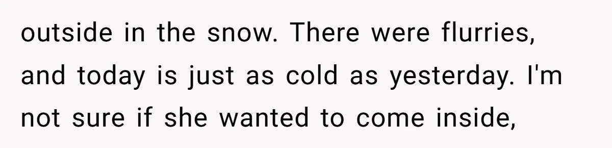 outside in the snow. There were flurries, and today is just as cold as yesterday. I'm not sure if she wanted to come inside,