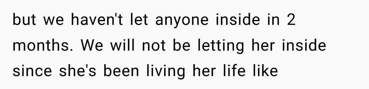 but we haven't let anyone inside in 2 months. We will not be letting her inside since she's been living her life like