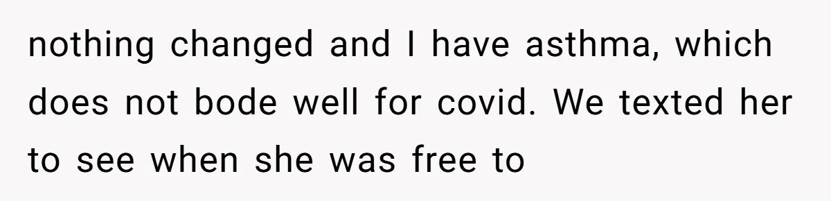 nothing changed and I have asthma, which does not bode well for covid. We texted her to see when she was free to