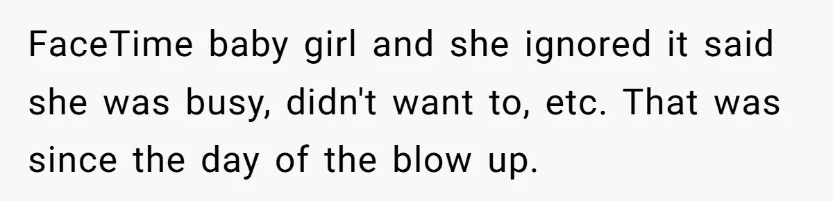 FaceTime baby girl and she ignored it said she was busy, didn't want to, etc. That was since the day of the blow up.