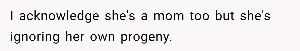 I acknowledge she's a mom too but she's ignoring her own progeny.