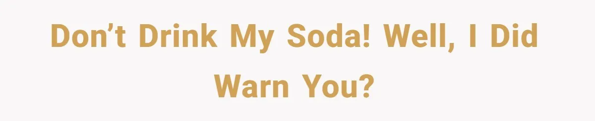 Don’t drink my soda! Well, I did warn you?