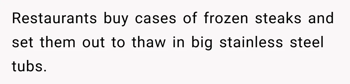 Restaurants buy cases of frozen steaks and set them out to thaw in big stainless steel tubs.