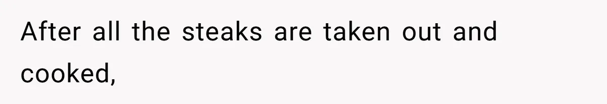 After all the steaks are taken out and cooked,