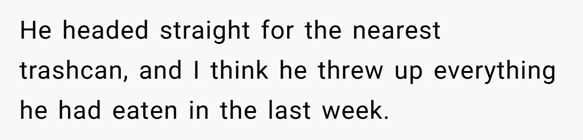 He headed straight for the nearest trashcan, and I think he threw up everything he had eaten in the last week.