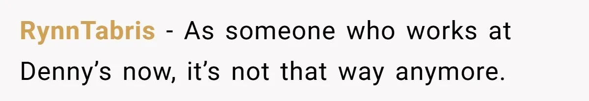 RynnTabris − As someone who works at Denny’s now, it’s not that way anymore.