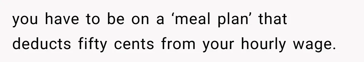 you have to be on a ‘meal plan’ that deducts fifty cents from your hourly wage.
