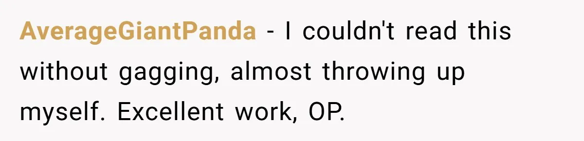 AverageGiantPanda − I couldn't read this without gagging, almost throwing up myself. Excellent work, OP.