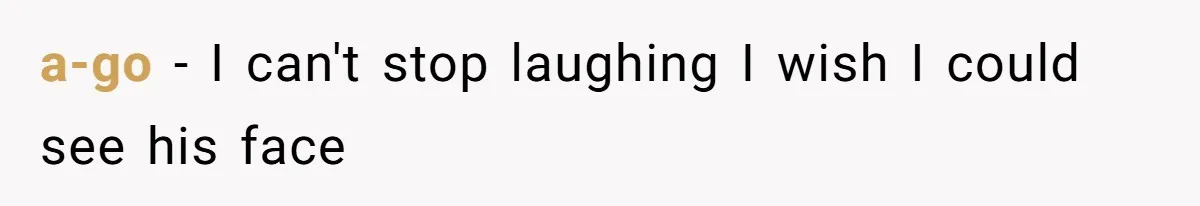 a-go − I can't stop laughing I wish I could see his face