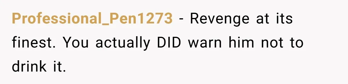 Professional_Pen1273 − Revenge at its finest. You actually DID warn him not to drink it.