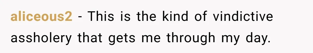 aliceous2 − This is the kind of vindictive assholery that gets me through my day.