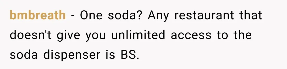 bmbreath − One soda? Any restaurant that doesn't give you unlimited access to the soda dispenser is BS.