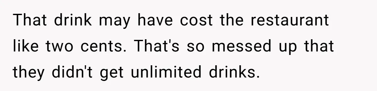That drink may have cost the restaurant like two cents. That's so messed up that they didn't get unlimited drinks.