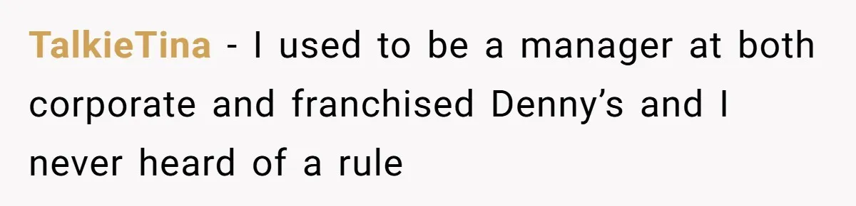 TalkieTina − I used to be a manager at both corporate and franchised Denny’s and I never heard of a rule