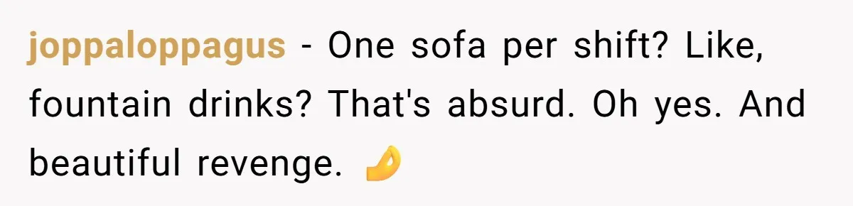 joppaloppagus − One sofa per shift? Like, fountain drinks? That's absurd. Oh yes. And beautiful revenge. 🤌