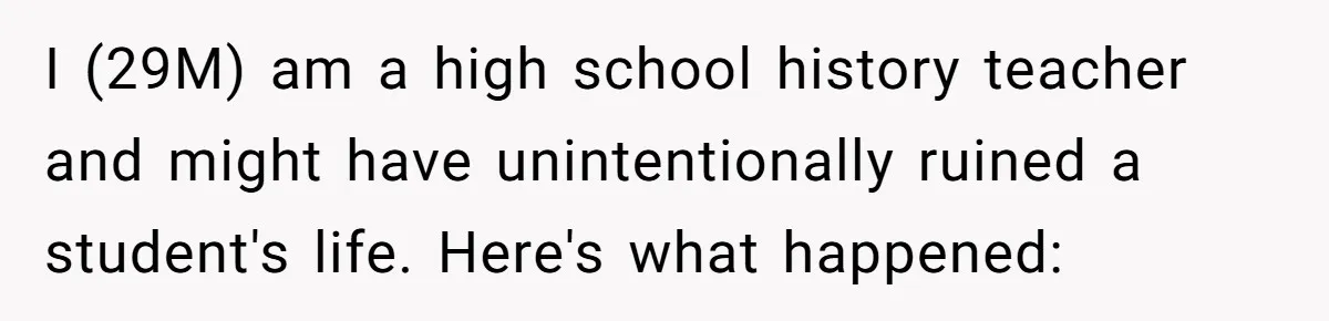 I (29M) am a high school history teacher and might have unintentionally ruined a student's life. Here's what happened: